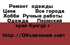 Ремонт  одежды  › Цена ­ 3 000 - Все города Хобби. Ручные работы » Одежда   . Пермский край,Кунгур г.